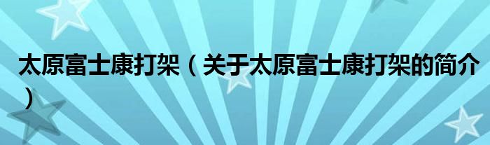 太原富士康打架（關(guān)于太原富士康打架的簡介）