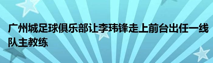 廣州城足球俱樂(lè)部讓李瑋鋒走上前臺(tái)出任一線隊(duì)主教練