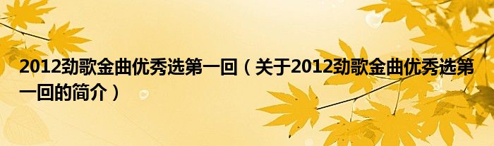 2012勁歌金曲優(yōu)秀選第一回（關(guān)于2012勁歌金曲優(yōu)秀選第一回的簡介）