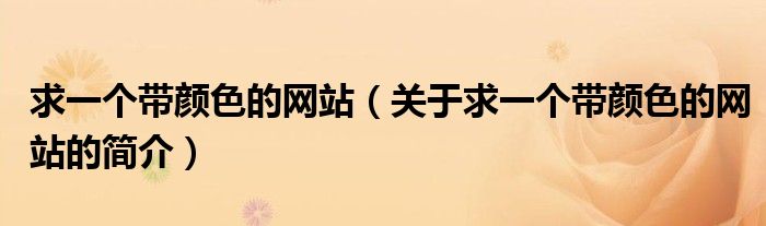 求一個帶顏色的網(wǎng)站（關(guān)于求一個帶顏色的網(wǎng)站的簡介）