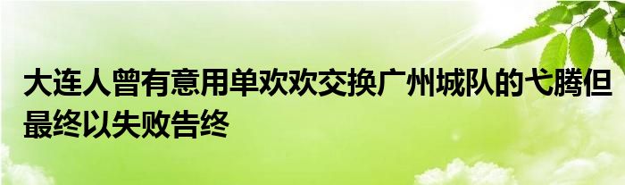 大連人曾有意用單歡歡交換廣州城隊(duì)的弋騰但最終以失敗告終