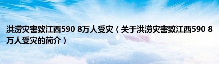 洪澇災(zāi)害致江西590 8萬(wàn)人受災(zāi)（關(guān)于洪澇災(zāi)害致江西590 8萬(wàn)人受災(zāi)的簡(jiǎn)介）