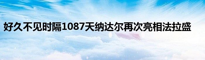 好久不見時隔1087天納達爾再次亮相法拉盛