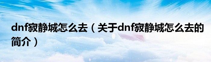 dnf寂靜城怎么去（關(guān)于dnf寂靜城怎么去的簡(jiǎn)介）