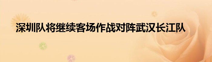 深圳隊(duì)將繼續(xù)客場(chǎng)作戰(zhàn)對(duì)陣武漢長江隊(duì)