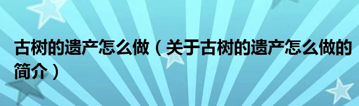 古樹的遺產(chǎn)怎么做（關(guān)于古樹的遺產(chǎn)怎么做的簡介）