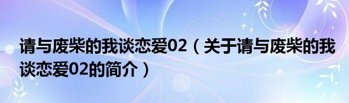 請(qǐng)與廢柴的我談戀愛02（關(guān)于請(qǐng)與廢柴的我談戀愛02的簡(jiǎn)介）