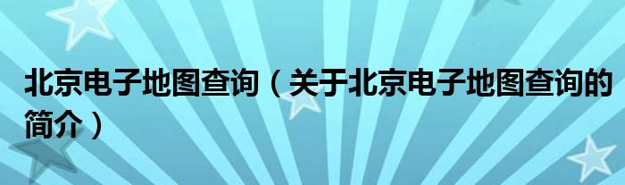 北京電子地圖查詢（關(guān)于北京電子地圖查詢的簡介）