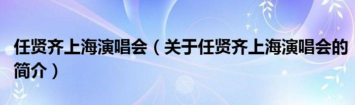 任賢齊上海演唱會（關(guān)于任賢齊上海演唱會的簡介）