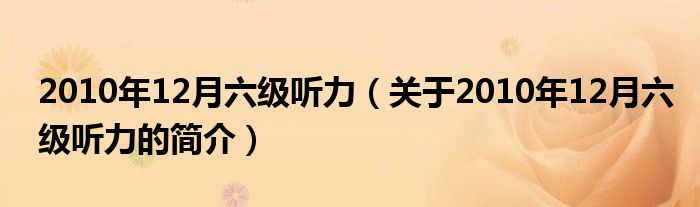 2010年12月六級(jí)聽(tīng)力（關(guān)于2010年12月六級(jí)聽(tīng)力的簡(jiǎn)介）