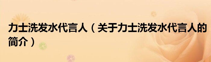 力士洗發(fā)水代言人（關(guān)于力士洗發(fā)水代言人的簡介）