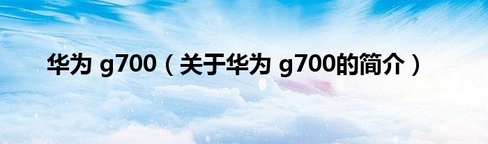 華為 g700（關(guān)于華為 g700的簡介）