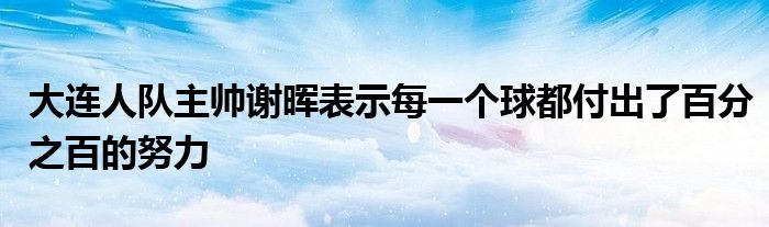 大連人隊(duì)主帥謝暉表示每一個球都付出了百分之百的努力