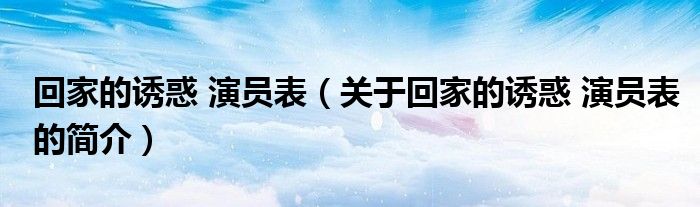 回家的誘惑 演員表（關(guān)于回家的誘惑 演員表的簡介）