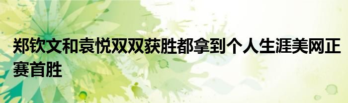 鄭欽文和袁悅雙雙獲勝都拿到個人生涯美網正賽首勝