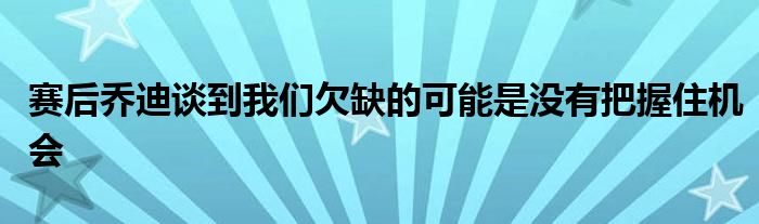 賽后喬迪談到我們欠缺的可能是沒有把握住機(jī)會(huì)