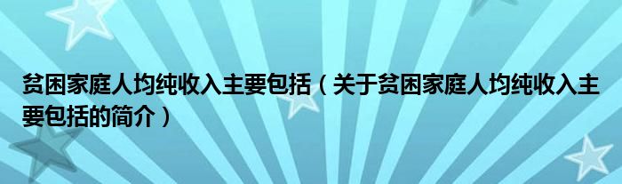 貧困家庭人均純收入主要包括（關(guān)于貧困家庭人均純收入主要包括的簡介）