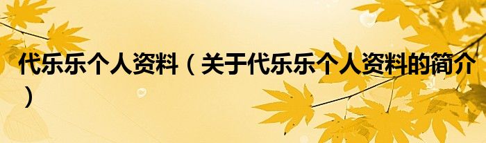 代樂(lè)樂(lè)個(gè)人資料（關(guān)于代樂(lè)樂(lè)個(gè)人資料的簡(jiǎn)介）