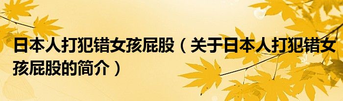 日本人打犯錯(cuò)女孩屁股（關(guān)于日本人打犯錯(cuò)女孩屁股的簡介）