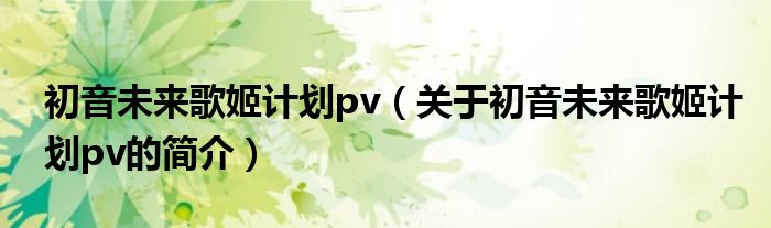 初音未來歌姬計(jì)劃pv（關(guān)于初音未來歌姬計(jì)劃pv的簡(jiǎn)介）