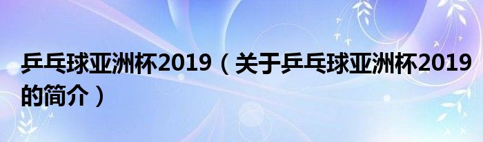 乒乓球亞洲杯2019（關(guān)于乒乓球亞洲杯2019的簡(jiǎn)介）