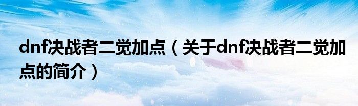 dnf決戰(zhàn)者二覺加點(diǎn)（關(guān)于dnf決戰(zhàn)者二覺加點(diǎn)的簡(jiǎn)介）