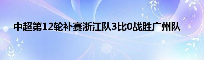 中超第12輪補(bǔ)賽浙江隊(duì)3比0戰(zhàn)勝廣州隊(duì)