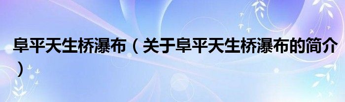 阜平天生橋瀑布（關(guān)于阜平天生橋瀑布的簡介）