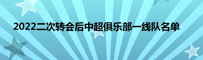 2022二次轉(zhuǎn)會后中超俱樂部一線隊名單