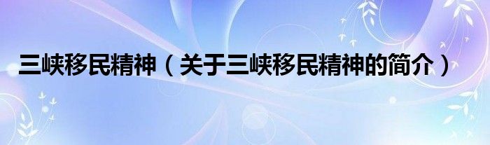 三峽移民精神（關于三峽移民精神的簡介）