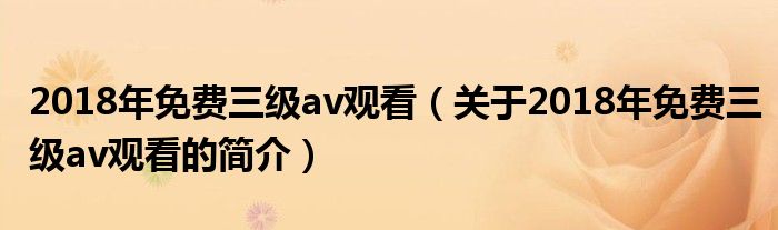 2018年免費(fèi)三級av觀看（關(guān)于2018年免費(fèi)三級av觀看的簡介）