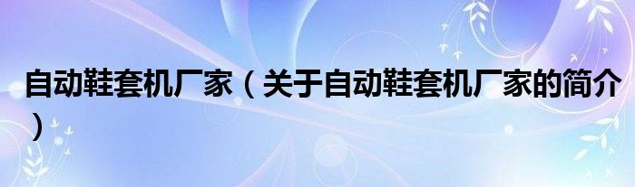 自動(dòng)鞋套機(jī)廠家（關(guān)于自動(dòng)鞋套機(jī)廠家的簡(jiǎn)介）