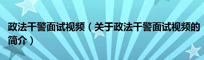 政法干警面試視頻（關于政法干警面試視頻的簡介）