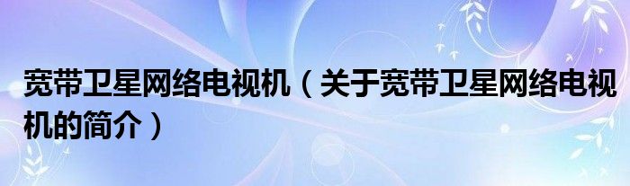 寬帶衛(wèi)星網(wǎng)絡(luò)電視機(jī)（關(guān)于寬帶衛(wèi)星網(wǎng)絡(luò)電視機(jī)的簡(jiǎn)介）