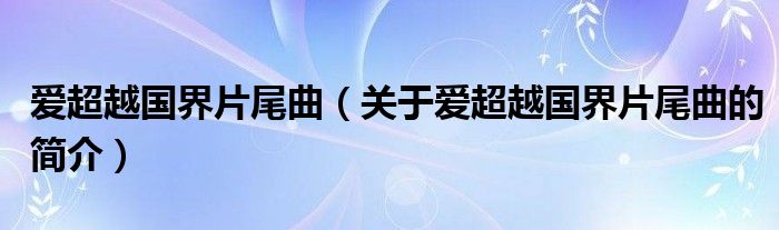 愛超越國界片尾曲（關于愛超越國界片尾曲的簡介）