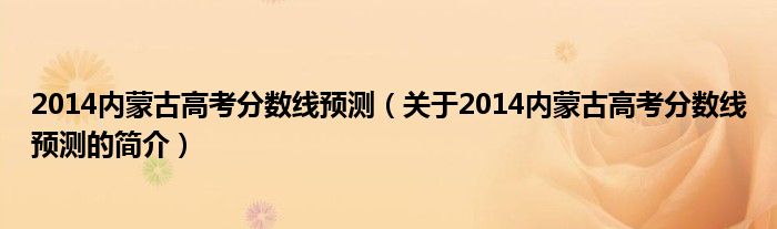 2014內(nèi)蒙古高考分?jǐn)?shù)線預(yù)測(cè)（關(guān)于2014內(nèi)蒙古高考分?jǐn)?shù)線預(yù)測(cè)的簡(jiǎn)介）