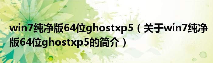 win7純凈版64位ghostxp5（關(guān)于win7純凈版64位ghostxp5的簡(jiǎn)介）