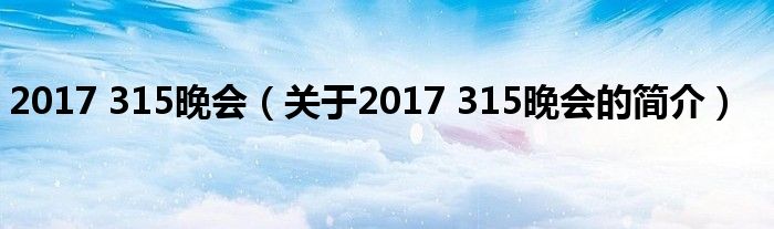 2017 315晚會（關(guān)于2017 315晚會的簡介）