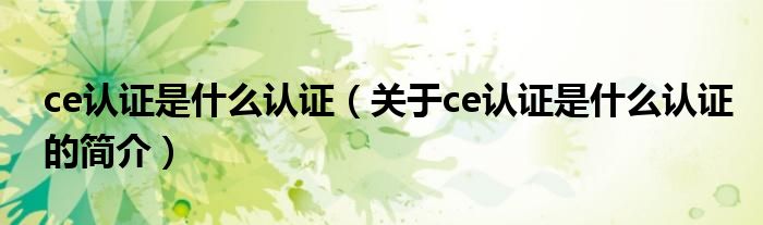 ce認證是什么認證（關(guān)于ce認證是什么認證的簡介）