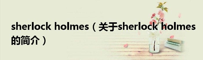 sherlock holmes（關于sherlock holmes的簡介）