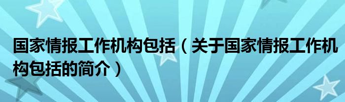 國(guó)家情報(bào)工作機(jī)構(gòu)包括（關(guān)于國(guó)家情報(bào)工作機(jī)構(gòu)包括的簡(jiǎn)介）