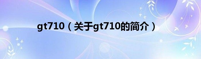 gt710（關于gt710的簡介）