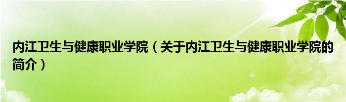 內(nèi)江衛(wèi)生與健康職業(yè)學院（關(guān)于內(nèi)江衛(wèi)生與健康職業(yè)學院的簡介）