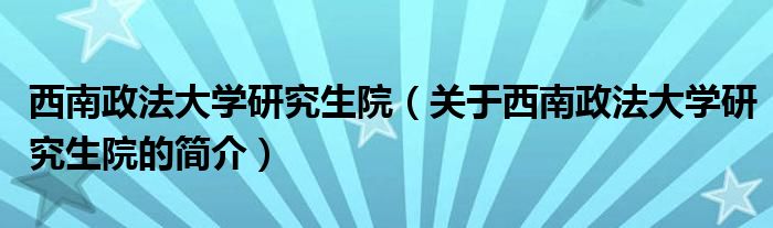 西南政法大學(xué)研究生院（關(guān)于西南政法大學(xué)研究生院的簡介）