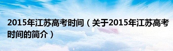 2015年江蘇高考時間（關(guān)于2015年江蘇高考時間的簡介）