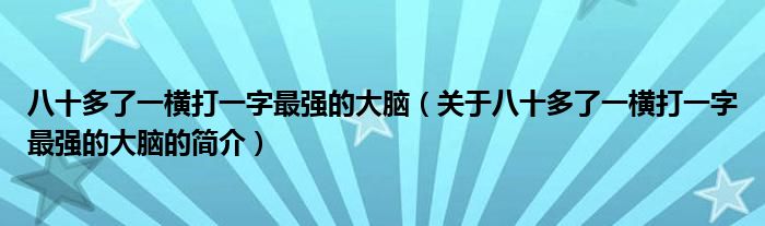 八十多了一橫打一字最強(qiáng)的大腦（關(guān)于八十多了一橫打一字最強(qiáng)的大腦的簡介）