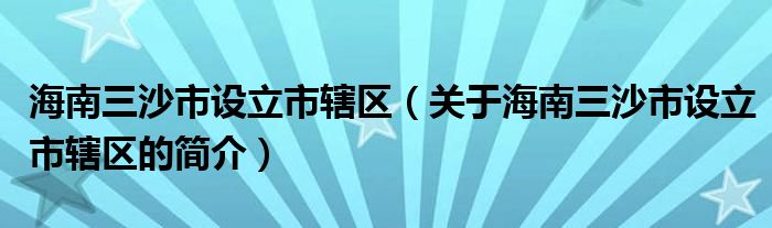 海南三沙市設(shè)立市轄區(qū)（關(guān)于海南三沙市設(shè)立市轄區(qū)的簡介）