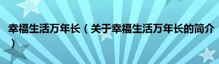 幸福生活萬(wàn)年長(zhǎng)（關(guān)于幸福生活萬(wàn)年長(zhǎng)的簡(jiǎn)介）