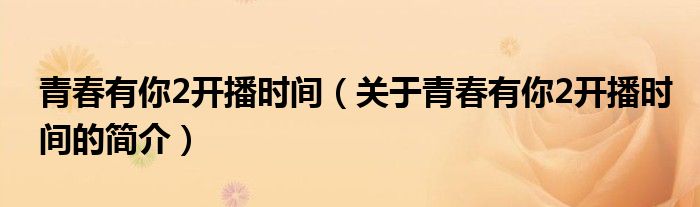 青春有你2開播時間（關(guān)于青春有你2開播時間的簡介）