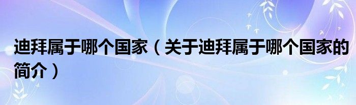 迪拜屬于哪個(gè)國(guó)家（關(guān)于迪拜屬于哪個(gè)國(guó)家的簡(jiǎn)介）